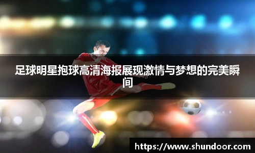 足球明星抱球高清海报展现激情与梦想的完美瞬间
